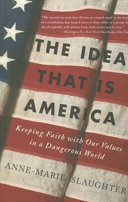 The Idea That Is America: Keeping Faith with Our Values in a Dangerous World by Anne-Marie Slaughter