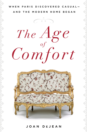 The Age of Comfort: When Paris Discovered Casual‰ЫУand the Modern Home Began by Joan DeJean