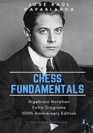 Chess Fundamentals: 100th Anniversary Edition by José Raúl Capablanca, José Raúl Capablanca, Martin B. Justesen