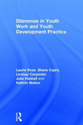 Dilemmas in Youth Work and Youth Development Practice by Laurie Ross, Lindsay Carpenter, Shane Capra