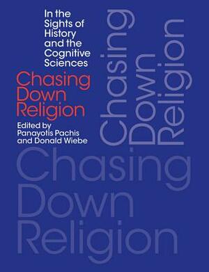 Chasing Down Religion: In the Sights of History and the Cognitive Sciences by Panayotis Pachis, Donald Wiebe