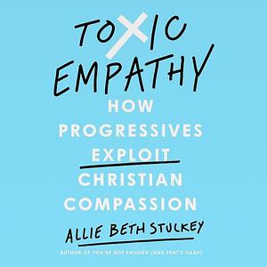 Toxic Empathy: How Progressives Exploit Christian Compassion by Allie Beth Stuckey