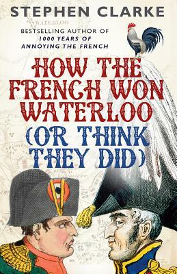 How the French Won Waterloo (or Think They Did) by Stephen Clarke