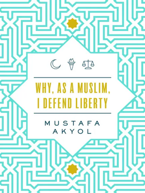 Why, as a Muslim, I Defend Liberty by Mustafa Akyol