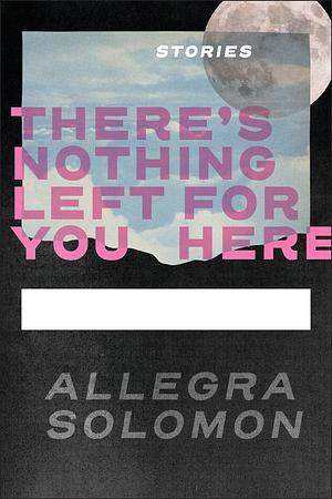 There's Nothing Left for You Here by Allegra Solomon