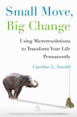 Small Move, Big Change: Using Microresolutions to Transform Your Life Permanently by Caroline L. Arnold