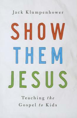 Show Them Jesus: Teaching the Gospel to Kids by Jack Klumpenhower