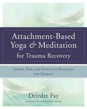 Attachment-Based Yoga & Meditation for Trauma Recovery: Simple, Safe, and Effective Practices for Therapy by Deirdre Fay