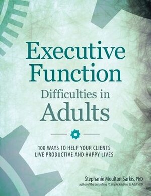 Executive Function Difficulties in Adults: 100 Ways to Help Your Clients Live Productive and Happy Lives by Stephanie Sarkis