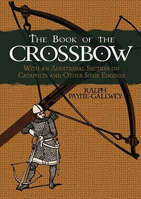 The Book of the Crossbow: With an Additional Section on Catapults and Other Siege Engines by Ralph Payne-Gallwey