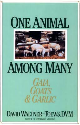 One Animal Among Many: Gaia, Goats & Garlic by David Waltner-Toews