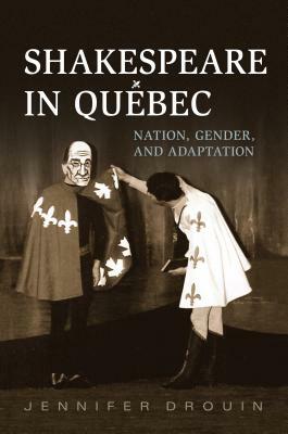 Shakespeare in Quebec: Nation, Gender, and Adaptation by Jennifer Drouin