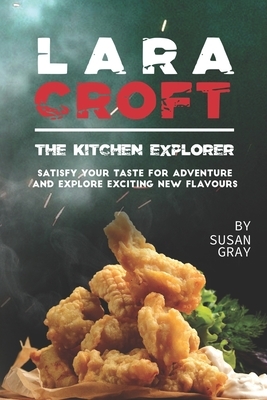 Lara Croft the Kitchen Explorer: Satisfy Your Taste for Adventure and Explore Exciting New Flavours by Susan Gray