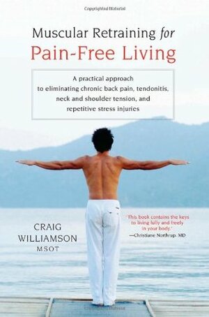 Muscular Retraining for Pain-Free Living: A Practical Approach to Eliminating Chronic Back Pain, Tendonitis, Neck and Shoulder Tension, and Repetitive Stress Injuries by Craig Williamson