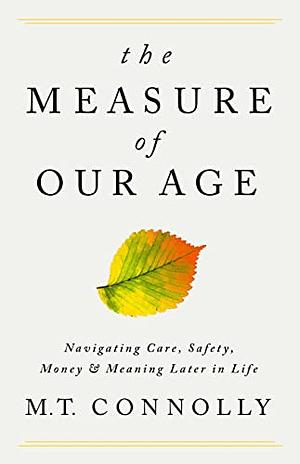 The Measure of Our Age: Navigating Care, Safety, Money, and Meaning Later in Life by M. T. Connolly