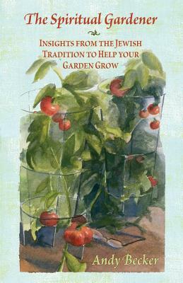 The Spiritual Gardener: Insights from the Jewish Tradition to Help Your Garden Grow by Andy Becker