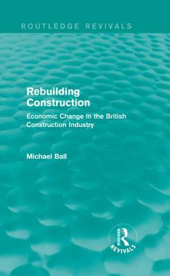 Rebuilding Construction (Routledge Revivals): Economic Change in the British Construction Industry by Michael Ball