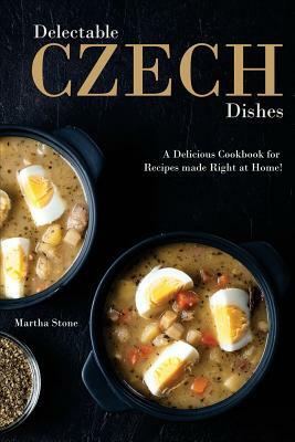 Delectable Czech Dishes: A Delicious Cookbook for Recipes made Right at Home! by Martha Stone