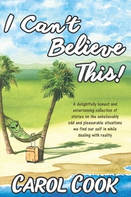 I Can't Believe This!: A Collection of New and Classic Short Stories by Carol Cook