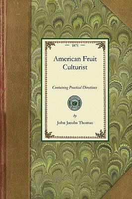 American Fruit Culturist: Containing Practical Directions for the Propagation and Culture of Fruit Trees in the Nursery, Orchard, and Garden by John Thomas