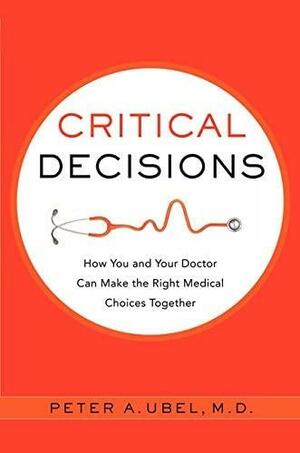 Critical decisions : how you and your doctor can make the right medical choices together by Peter A. Ubel