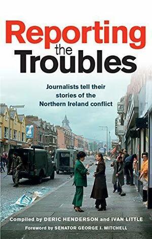 Reporting the Troubles: Journalists tell their stories of the Northern Ireland conflict by Ivan Little, George Mitchell, Deric Henderson, Deric Henderson