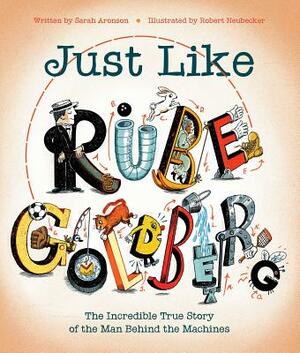 Just Like Rube Goldberg: The Incredible True Story of the Man Behind the Machines by Sarah Aronson