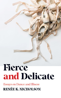 Fierce and Delicate: Essays on Dance and Illness by Renée K. Nicholson