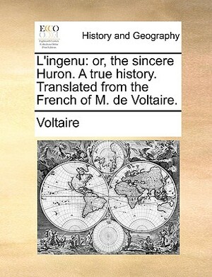 L'Ingenu: Or, the Sincere Huron. a True History. Translated from the French of M. de Voltaire. by Voltaire