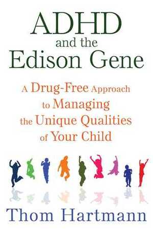 ADHD and the Edison Gene: A Drug-Free Approach to Managing the Unique Qualities of Your Child by Thom Hartmann