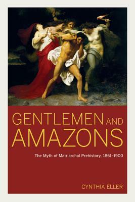 Gentlemen and Amazons: The Myth of Matriarchal Prehistory, 1861-1900 by Cynthia Eller