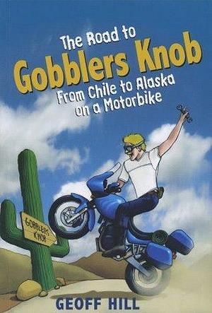 The Road to Gobblers Knob: From Chile to Alaska on a motorbike by Geoff Hill, Geoff Hill