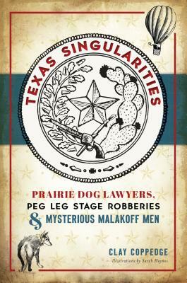 Texas Singularities: Prairie Dog Lawyers, Peg Leg Stage Robberies and Mysterious Malakoff Men by Clay Coppedge