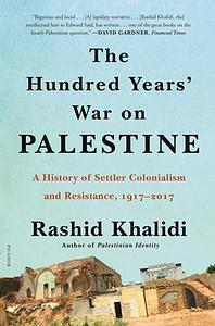 The Hundred Years' War on Palestine: A History of Settler Colonialism and Resistance, 1917–2017 by Rashid Khalidi