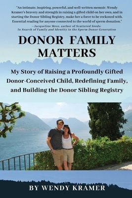 Donor Family Matters: My Story of Raising a Profoundly Gifted Donor-Conceived Child, Redefining Family, and Building the Donor Sibling Regis by Wendy Kramer