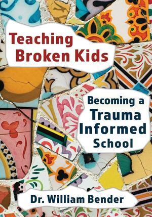 Teaching Broken Kids: Becoming a Trauma-Informed School by William Bender (author)