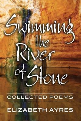 Swimming the River of Stone: Collected Poems by Elizabeth Ayres