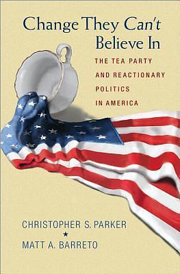 Change They Can't Believe In: The Tea Party and Reactionary Politics in America by Christopher S. Parker