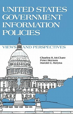 United States Government Information Policies: Views and Perspectives by Peter Hernon, Charles R. McClure, Harold C. Relyea