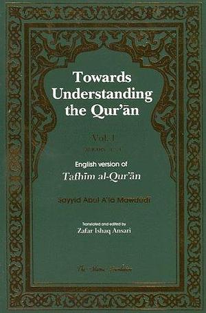 Towards Understanding the Qur'an (Tafhim al-Qur'an) Volume 1 by Zafar Ishaq Ansari, Abul A'la Maududi, Abul A'la Maududi