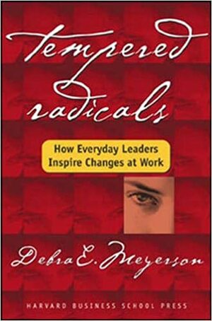 Tempered Radicals: How Everyday Leaders Inspire Change at Work by Debra E. Meyerson