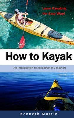 How to Kayak: An Introduction to Kayaking for Beginners by Kenneth Martin