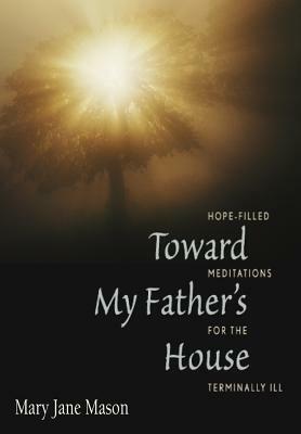 Toward My Father's House: Hope-Filled Meditations for the Terminally Ill by Mary Mason