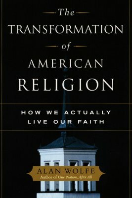 The Transformation of American Religion: How We Actually Live Our Faith by Alan Wolfe