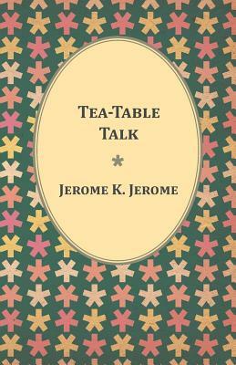 Tea-Table Talk by Jerome K. Jerome