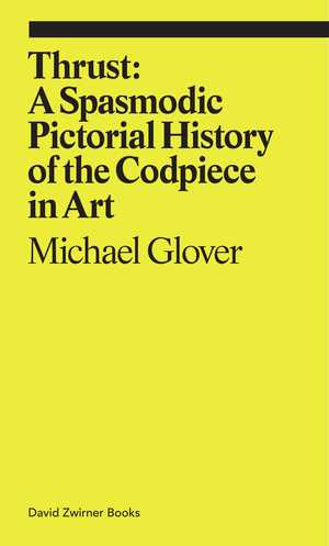 Thrust: A Spasmodic Pictorial History of the Codpiece in Art by Michael Glover