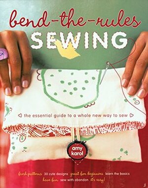 Bend-the-Rules Sewing: The Essential Guide to a Whole New Way to Sew by Amy Karol