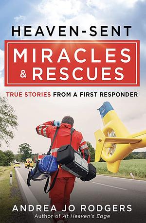 Heaven-Sent Miracles and Rescues: True Stories from a First Responder by Andrea Jo Rodgers