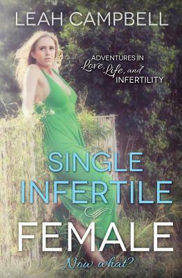 Single Infertile Female: Adventures in Love, Life, and Infertility by Leah Campbell