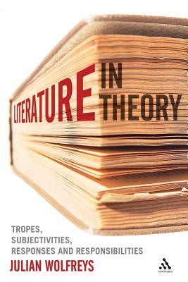 Literature, in Theory: Tropes, Subjectivities, Responses and Responsibilities by Julian Wolfreys